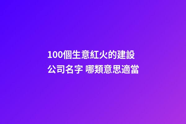100個生意紅火的建設公司名字 哪類意思適當